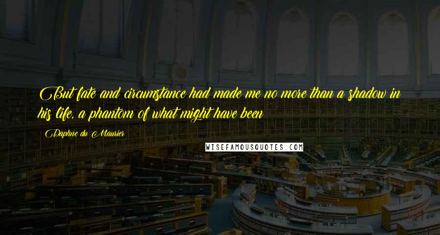 Daphne Du Maurier Quotes: But fate and circumstance had made me no more than a shadow in his life, a phantom of what might have been