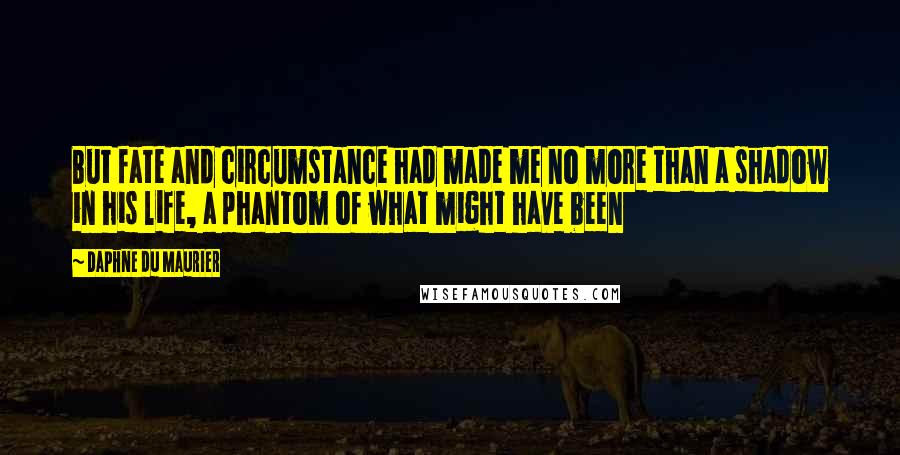 Daphne Du Maurier Quotes: But fate and circumstance had made me no more than a shadow in his life, a phantom of what might have been