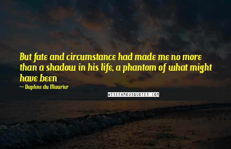 Daphne Du Maurier Quotes: But fate and circumstance had made me no more than a shadow in his life, a phantom of what might have been