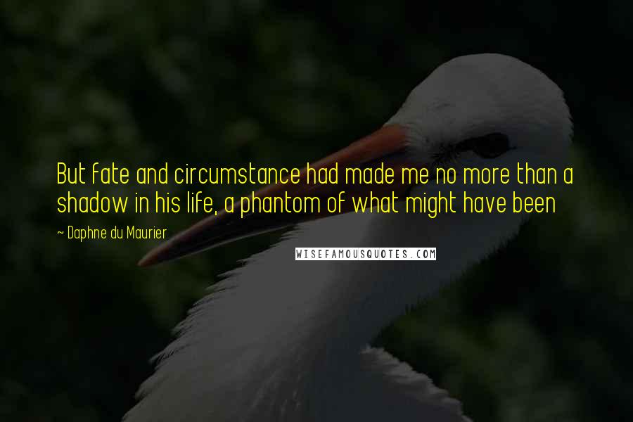 Daphne Du Maurier Quotes: But fate and circumstance had made me no more than a shadow in his life, a phantom of what might have been