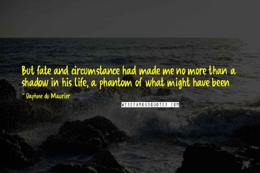 Daphne Du Maurier Quotes: But fate and circumstance had made me no more than a shadow in his life, a phantom of what might have been