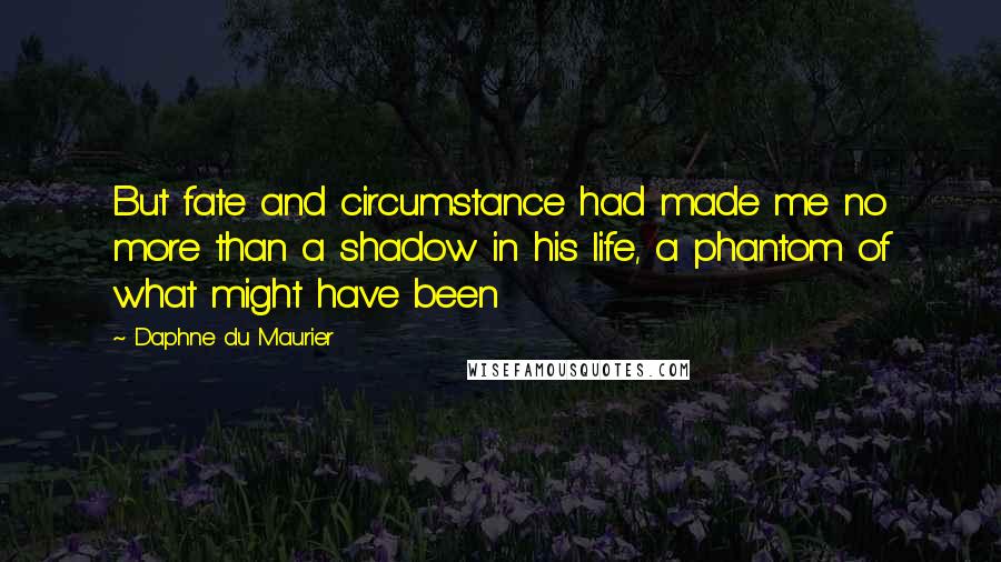 Daphne Du Maurier Quotes: But fate and circumstance had made me no more than a shadow in his life, a phantom of what might have been