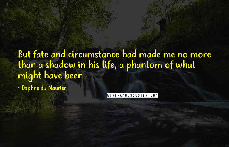 Daphne Du Maurier Quotes: But fate and circumstance had made me no more than a shadow in his life, a phantom of what might have been