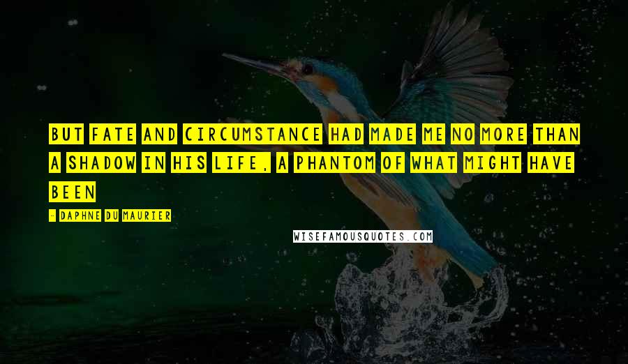 Daphne Du Maurier Quotes: But fate and circumstance had made me no more than a shadow in his life, a phantom of what might have been