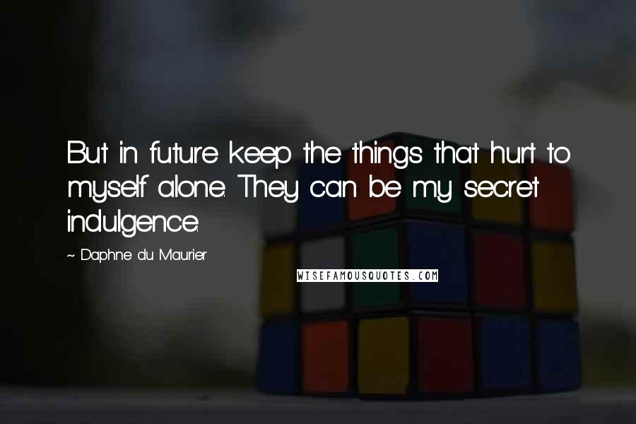 Daphne Du Maurier Quotes: But in future keep the things that hurt to myself alone. They can be my secret indulgence.