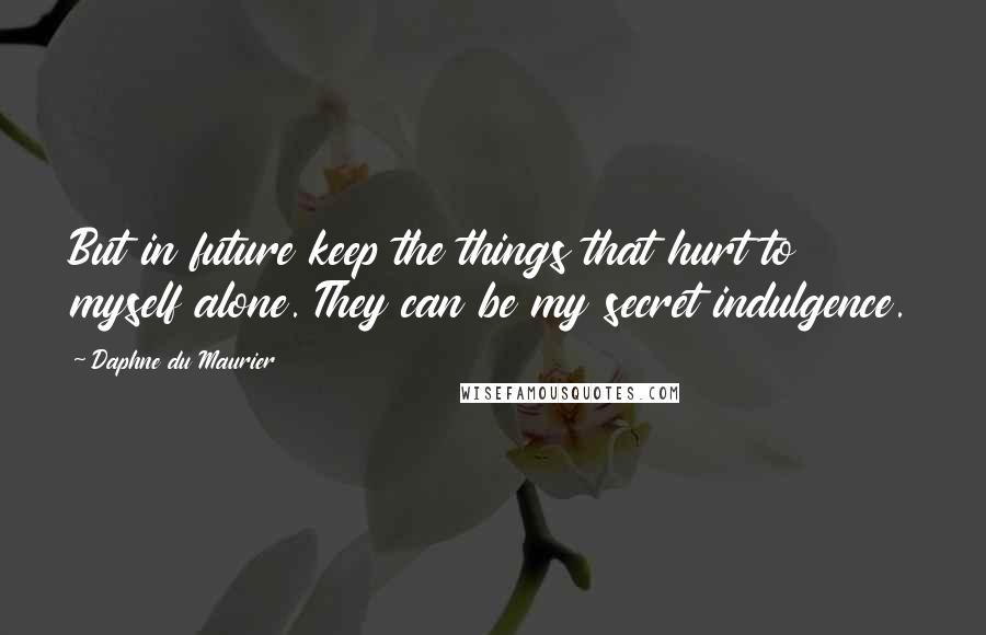 Daphne Du Maurier Quotes: But in future keep the things that hurt to myself alone. They can be my secret indulgence.