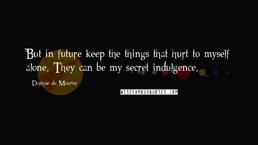 Daphne Du Maurier Quotes: But in future keep the things that hurt to myself alone. They can be my secret indulgence.