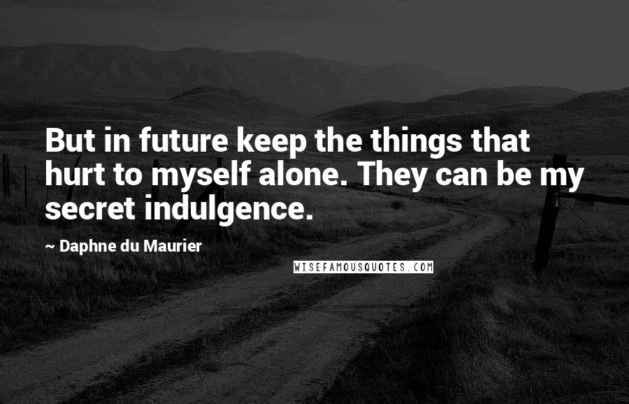 Daphne Du Maurier Quotes: But in future keep the things that hurt to myself alone. They can be my secret indulgence.