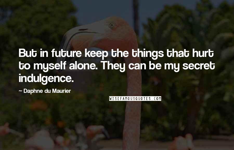 Daphne Du Maurier Quotes: But in future keep the things that hurt to myself alone. They can be my secret indulgence.