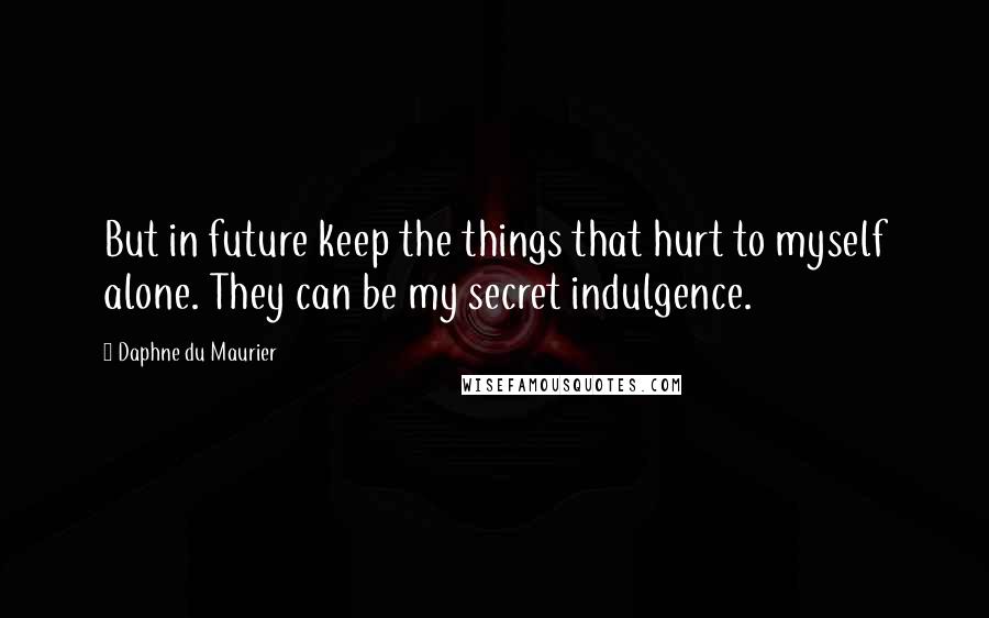 Daphne Du Maurier Quotes: But in future keep the things that hurt to myself alone. They can be my secret indulgence.