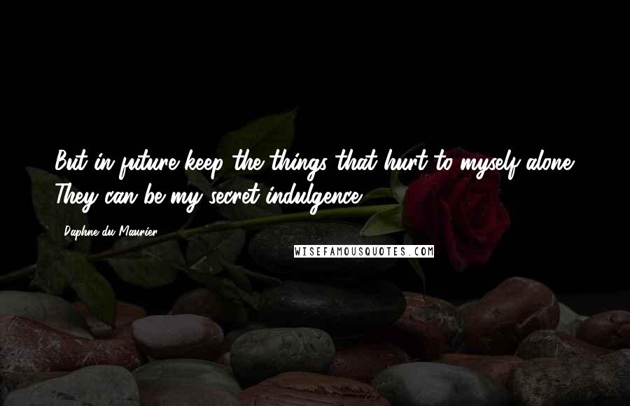 Daphne Du Maurier Quotes: But in future keep the things that hurt to myself alone. They can be my secret indulgence.