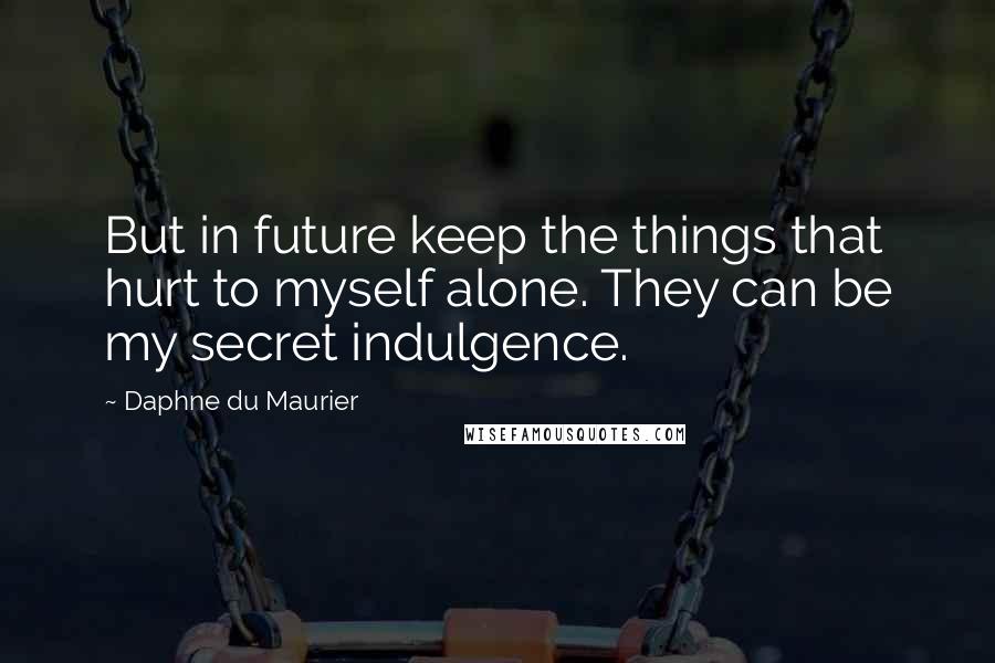 Daphne Du Maurier Quotes: But in future keep the things that hurt to myself alone. They can be my secret indulgence.