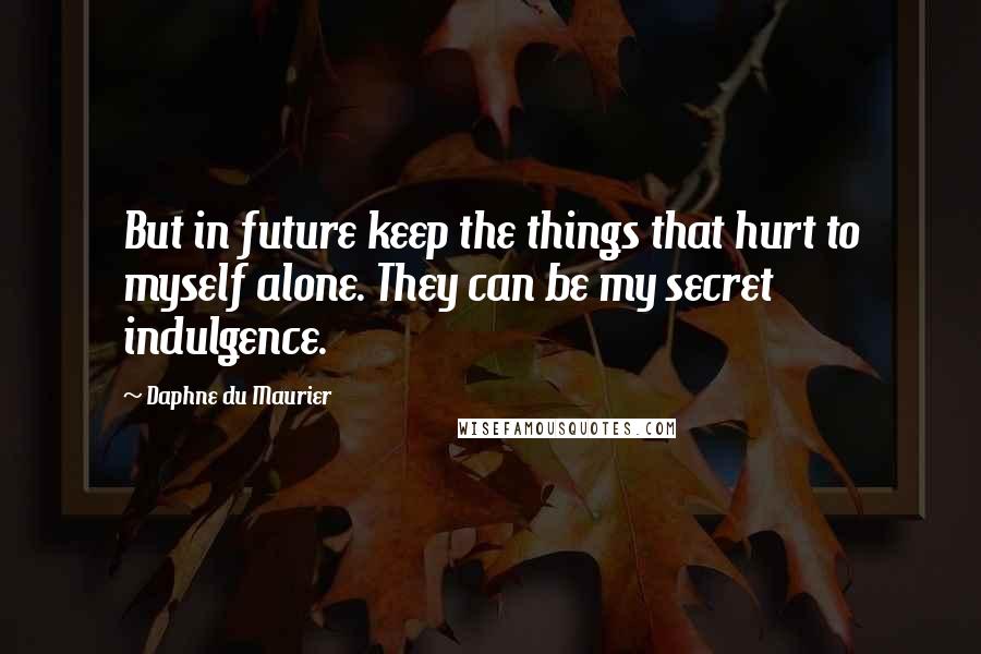 Daphne Du Maurier Quotes: But in future keep the things that hurt to myself alone. They can be my secret indulgence.