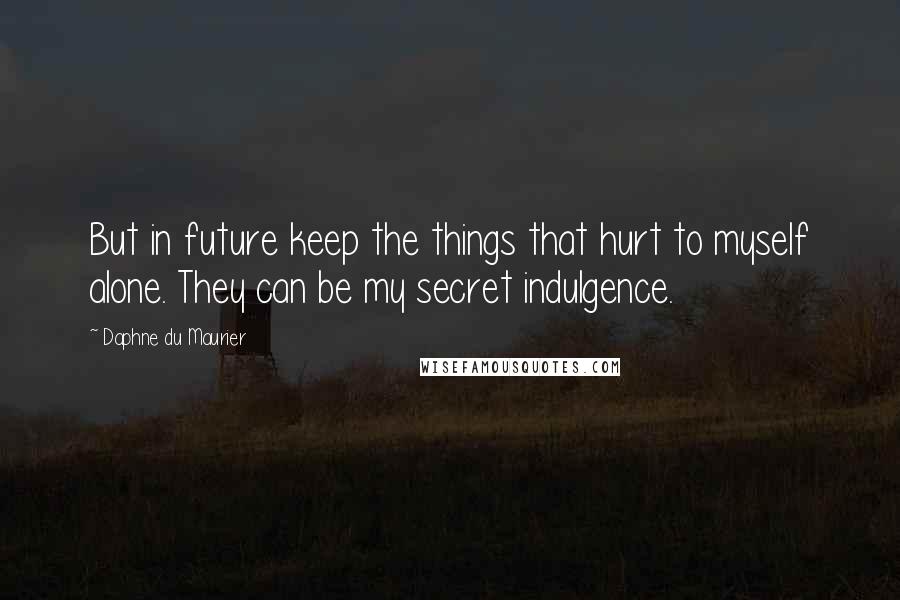 Daphne Du Maurier Quotes: But in future keep the things that hurt to myself alone. They can be my secret indulgence.