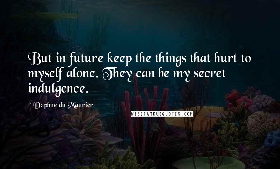 Daphne Du Maurier Quotes: But in future keep the things that hurt to myself alone. They can be my secret indulgence.