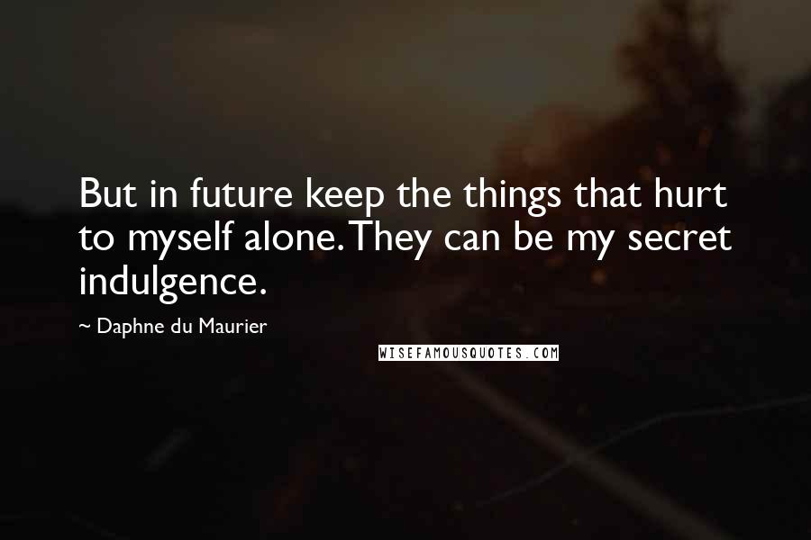 Daphne Du Maurier Quotes: But in future keep the things that hurt to myself alone. They can be my secret indulgence.