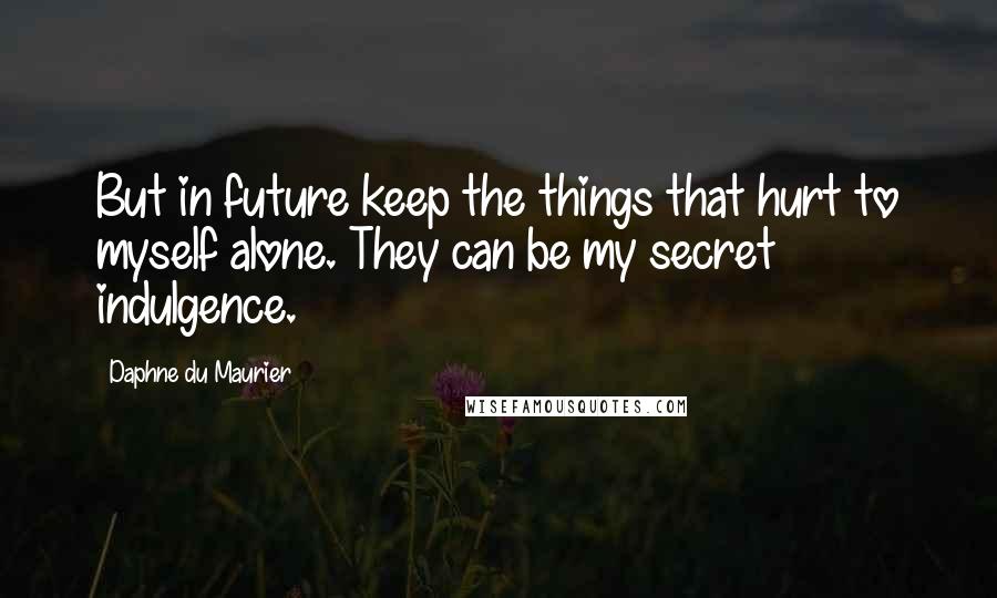 Daphne Du Maurier Quotes: But in future keep the things that hurt to myself alone. They can be my secret indulgence.