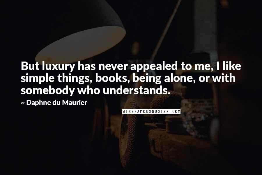 Daphne Du Maurier Quotes: But luxury has never appealed to me, I like simple things, books, being alone, or with somebody who understands.