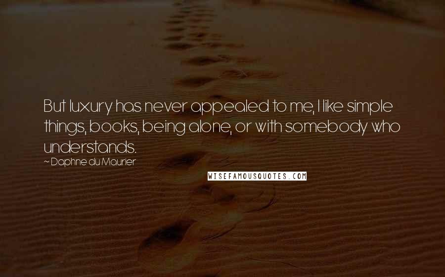 Daphne Du Maurier Quotes: But luxury has never appealed to me, I like simple things, books, being alone, or with somebody who understands.