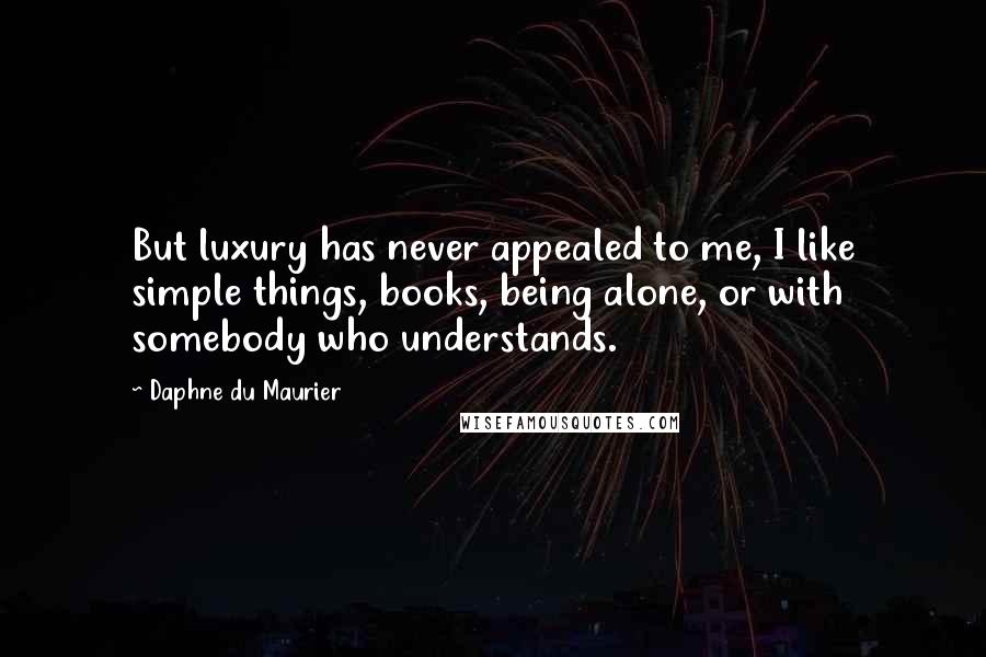 Daphne Du Maurier Quotes: But luxury has never appealed to me, I like simple things, books, being alone, or with somebody who understands.