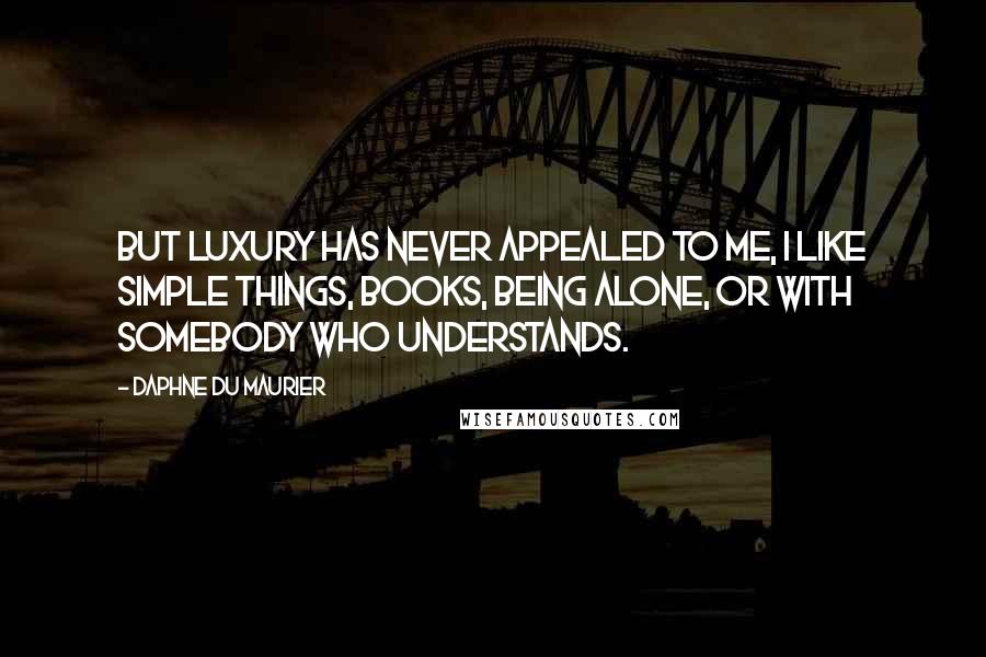 Daphne Du Maurier Quotes: But luxury has never appealed to me, I like simple things, books, being alone, or with somebody who understands.