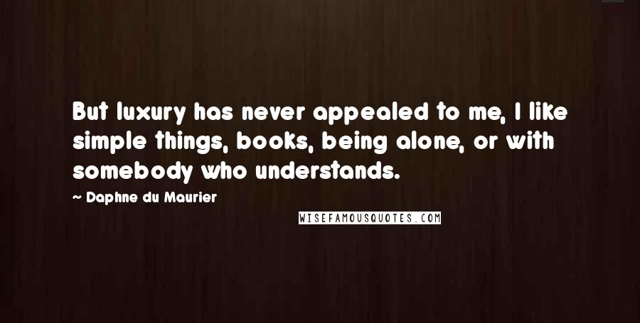 Daphne Du Maurier Quotes: But luxury has never appealed to me, I like simple things, books, being alone, or with somebody who understands.