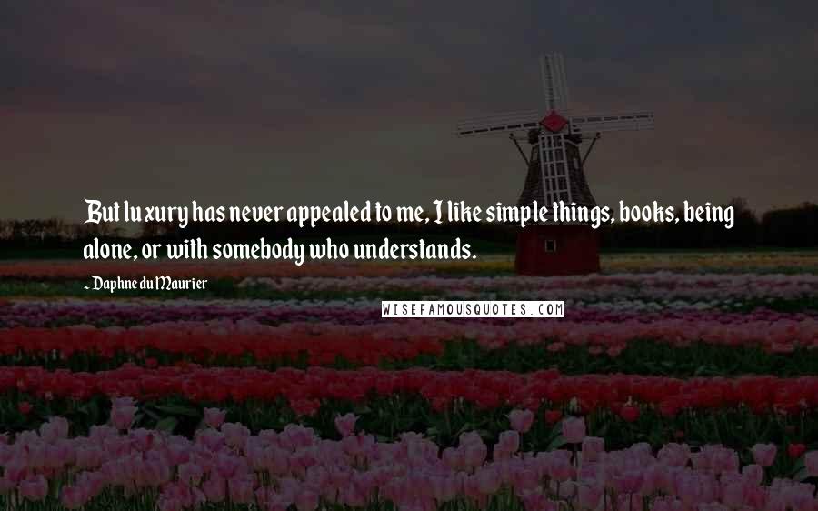 Daphne Du Maurier Quotes: But luxury has never appealed to me, I like simple things, books, being alone, or with somebody who understands.