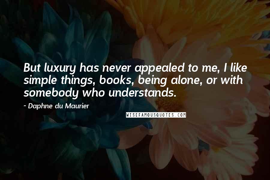 Daphne Du Maurier Quotes: But luxury has never appealed to me, I like simple things, books, being alone, or with somebody who understands.