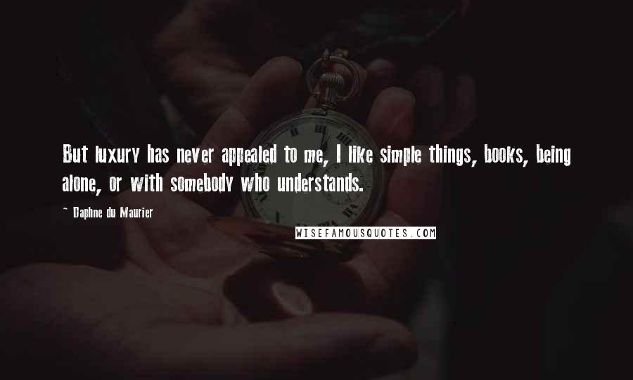 Daphne Du Maurier Quotes: But luxury has never appealed to me, I like simple things, books, being alone, or with somebody who understands.