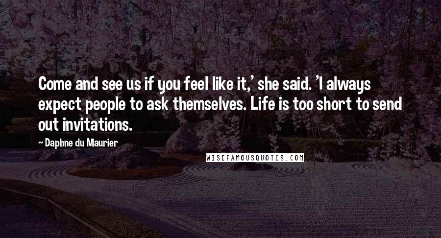 Daphne Du Maurier Quotes: Come and see us if you feel like it,' she said. 'I always expect people to ask themselves. Life is too short to send out invitations.