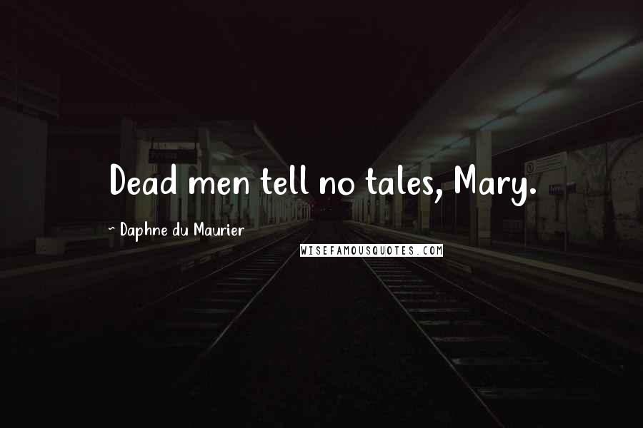 Daphne Du Maurier Quotes: Dead men tell no tales, Mary.