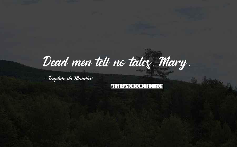 Daphne Du Maurier Quotes: Dead men tell no tales, Mary.