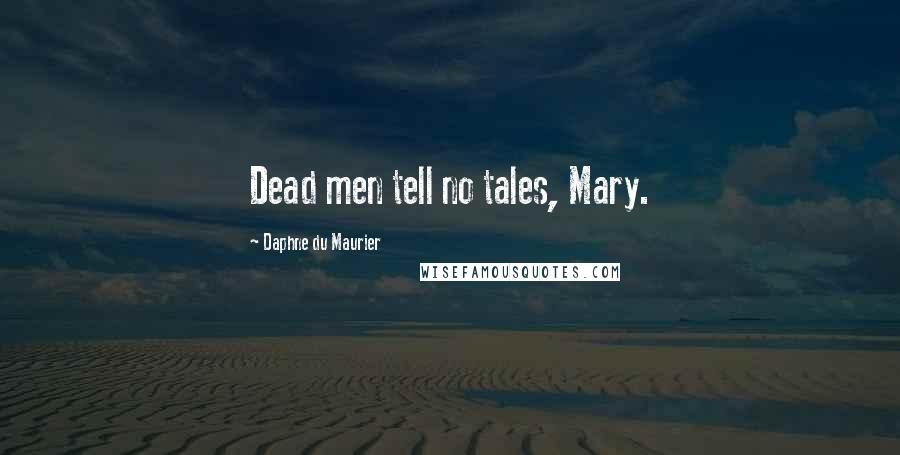 Daphne Du Maurier Quotes: Dead men tell no tales, Mary.