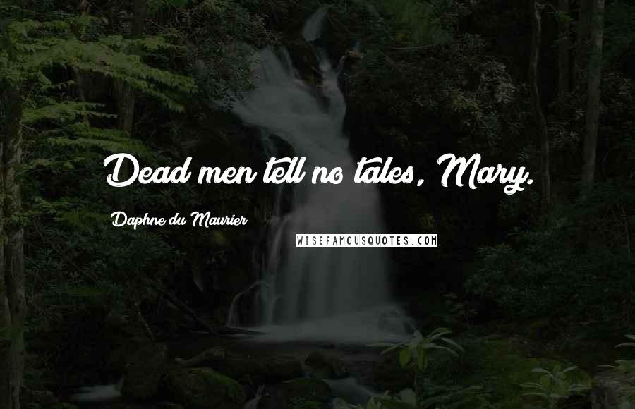 Daphne Du Maurier Quotes: Dead men tell no tales, Mary.