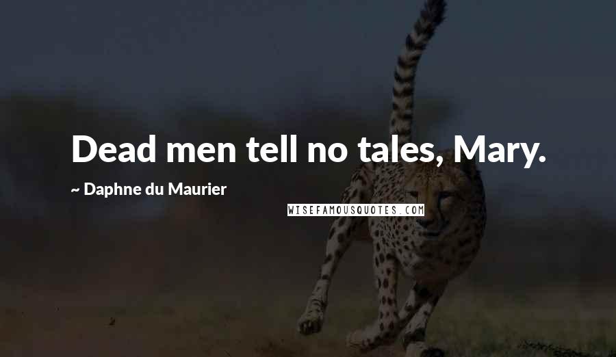 Daphne Du Maurier Quotes: Dead men tell no tales, Mary.