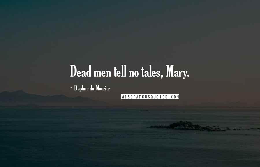 Daphne Du Maurier Quotes: Dead men tell no tales, Mary.