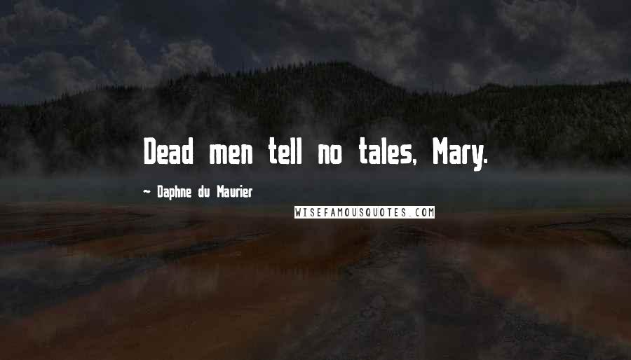 Daphne Du Maurier Quotes: Dead men tell no tales, Mary.