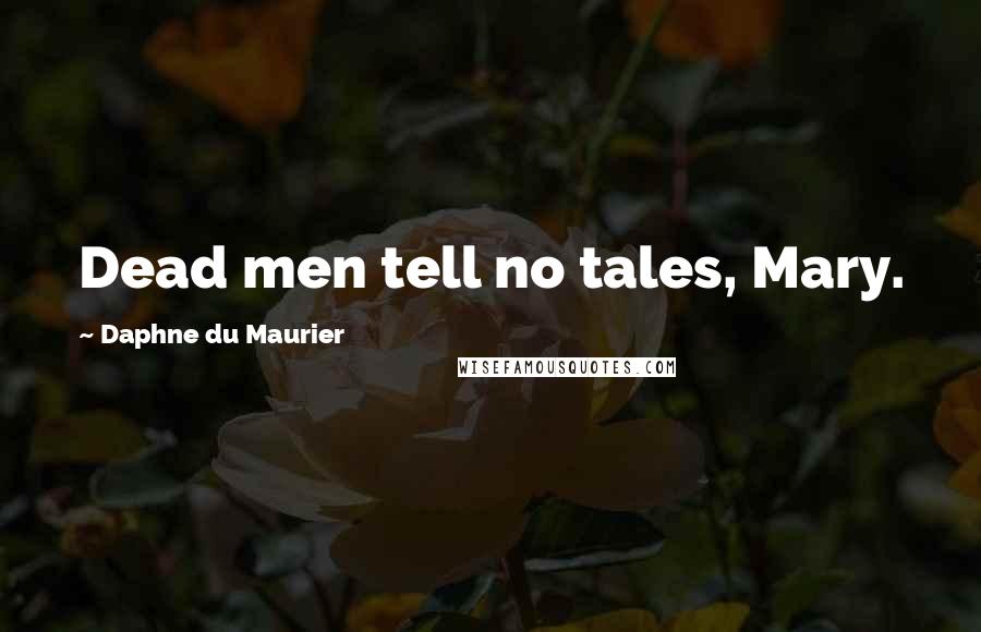 Daphne Du Maurier Quotes: Dead men tell no tales, Mary.