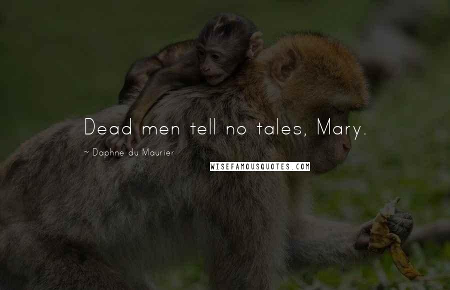 Daphne Du Maurier Quotes: Dead men tell no tales, Mary.