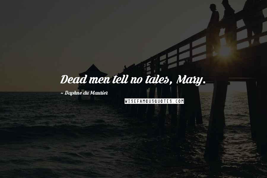 Daphne Du Maurier Quotes: Dead men tell no tales, Mary.