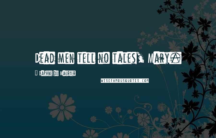 Daphne Du Maurier Quotes: Dead men tell no tales, Mary.