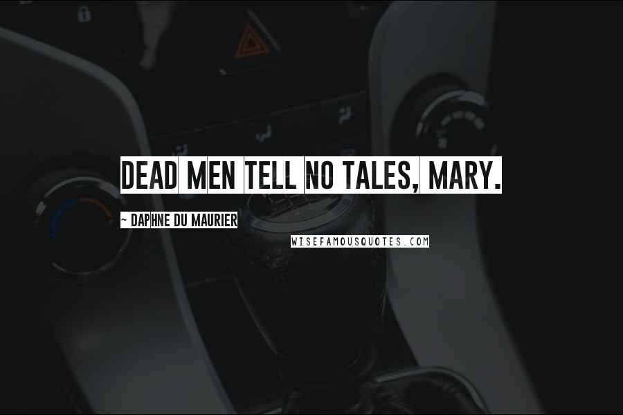 Daphne Du Maurier Quotes: Dead men tell no tales, Mary.