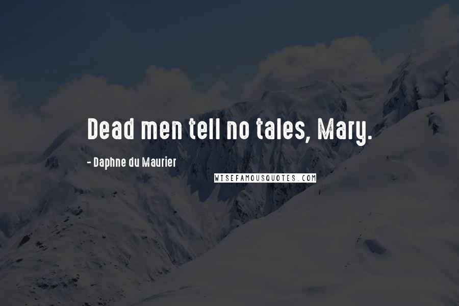 Daphne Du Maurier Quotes: Dead men tell no tales, Mary.