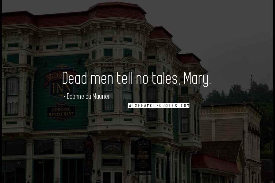 Daphne Du Maurier Quotes: Dead men tell no tales, Mary.