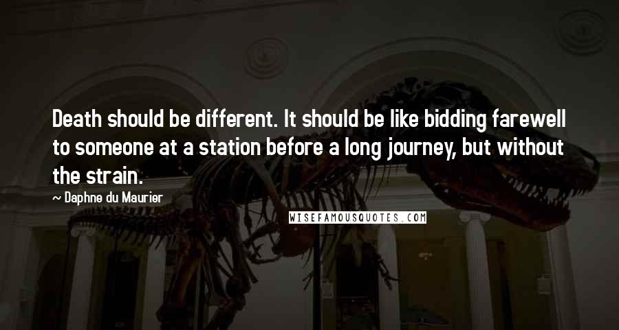 Daphne Du Maurier Quotes: Death should be different. It should be like bidding farewell to someone at a station before a long journey, but without the strain.