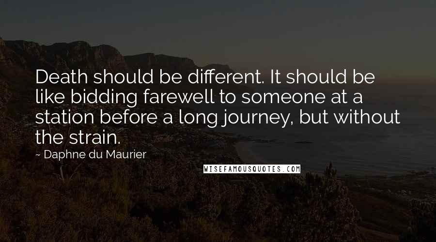 Daphne Du Maurier Quotes: Death should be different. It should be like bidding farewell to someone at a station before a long journey, but without the strain.