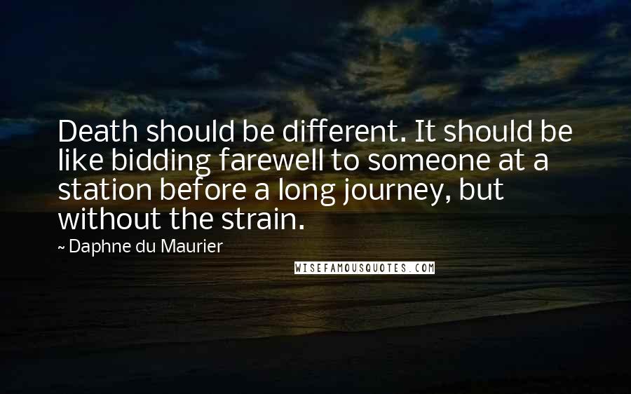 Daphne Du Maurier Quotes: Death should be different. It should be like bidding farewell to someone at a station before a long journey, but without the strain.