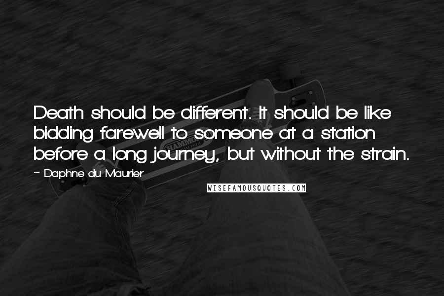Daphne Du Maurier Quotes: Death should be different. It should be like bidding farewell to someone at a station before a long journey, but without the strain.