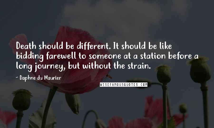 Daphne Du Maurier Quotes: Death should be different. It should be like bidding farewell to someone at a station before a long journey, but without the strain.