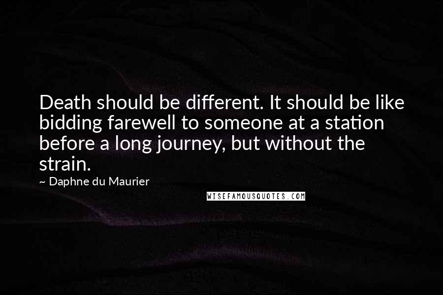 Daphne Du Maurier Quotes: Death should be different. It should be like bidding farewell to someone at a station before a long journey, but without the strain.